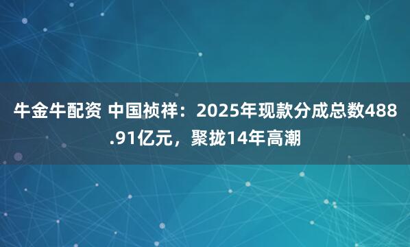 牛金牛配资 中国祯祥:2025年现款分成总数488.91亿元,聚拢14年高潮
