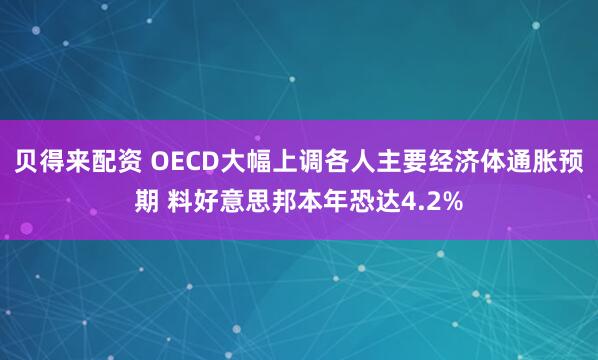 贝得来配资 OECD大幅上调各人主要经济体通胀预期 料好意思邦本年恐达4.2%