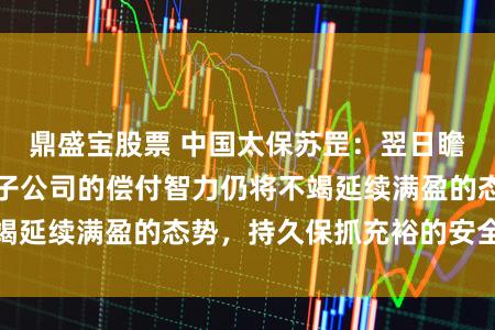 鼎盛宝股票 中国太保苏罡:翌日瞻望旗下主要保障子公司的偿付智力仍将不竭延续满盈的态势,持久保抓充裕的安全旯旮