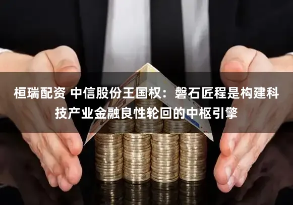 桓瑞配资 中信股份王国权:磐石匠程是构建科技产业金融良性轮回的中枢引擎