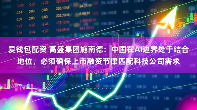 爱钱包配资 高盛集团施南德:中国在AI边界处于结合地位,必须确保上市融资节律匹配科技公司需求