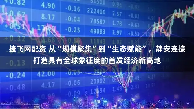 捷飞网配资 从“规模聚集”到“生态赋能”，静安连接打造具有全球象征度的首发经济新高地