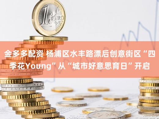 金多多配资 杨浦区水丰路漂后创意街区“四季花Young”从“城市好意思育日”开启