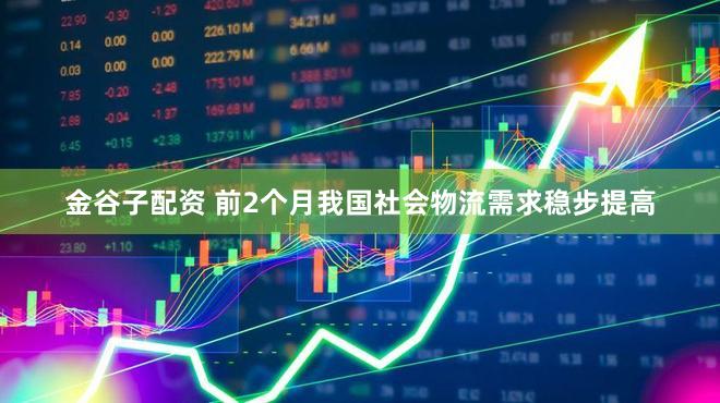 金谷子配资 前2个月我国社会物流需求稳步提高