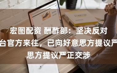 宏图配资 酬酢部：坚决反对好意思台官方来往，已向好意思方提议严正交涉
