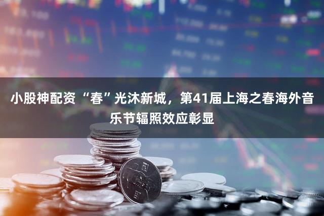 小股神配资 “春”光沐新城，第41届上海之春海外音乐节辐照效应彰显