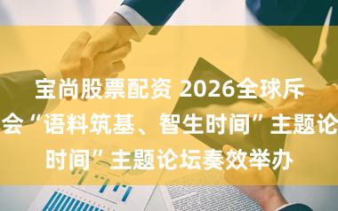 宝尚股票配资 2026全球斥地者前锋大会“语料筑基、智生时间”主题论坛奏效举办