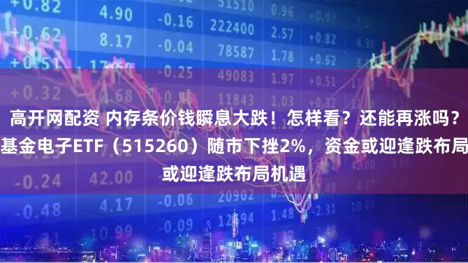 高开网配资 内存条价钱瞬息大跌！怎样看？还能再涨吗？华宝基金电子ETF（515260）随市下挫2%，资金或迎逢跌布局机遇