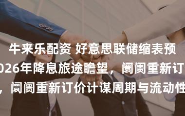牛来乐配资 好意思联储缩表预期升温访佛2026年降息旅途瞻望，阛阓重新订价计谋周期与流动性环境