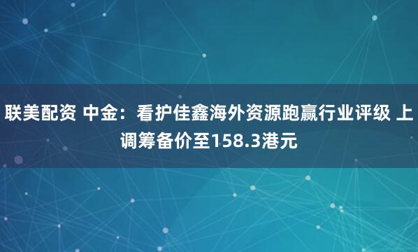 联美配资 中金：看护佳鑫海外资源跑赢行业评级 上调筹备价至158.3港元