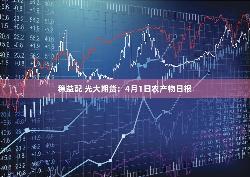 稳益配 光大期货：4月1日农产物日报