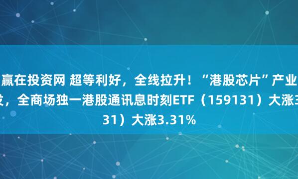 赢在投资网 超等利好，全线拉升！“港股芯片”产业链爆发，全商场独一港股通讯息时刻ETF（159131）大涨3.31%