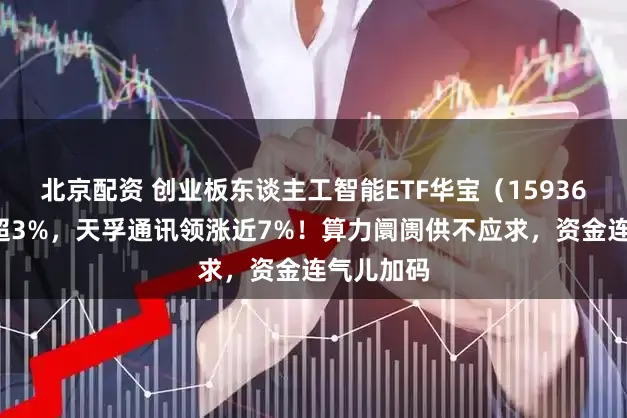北京配资 创业板东谈主工智能ETF华宝（159363）反弹超3%，天孚通讯领涨近7%！算力阛阓供不应求，资金连气儿加码