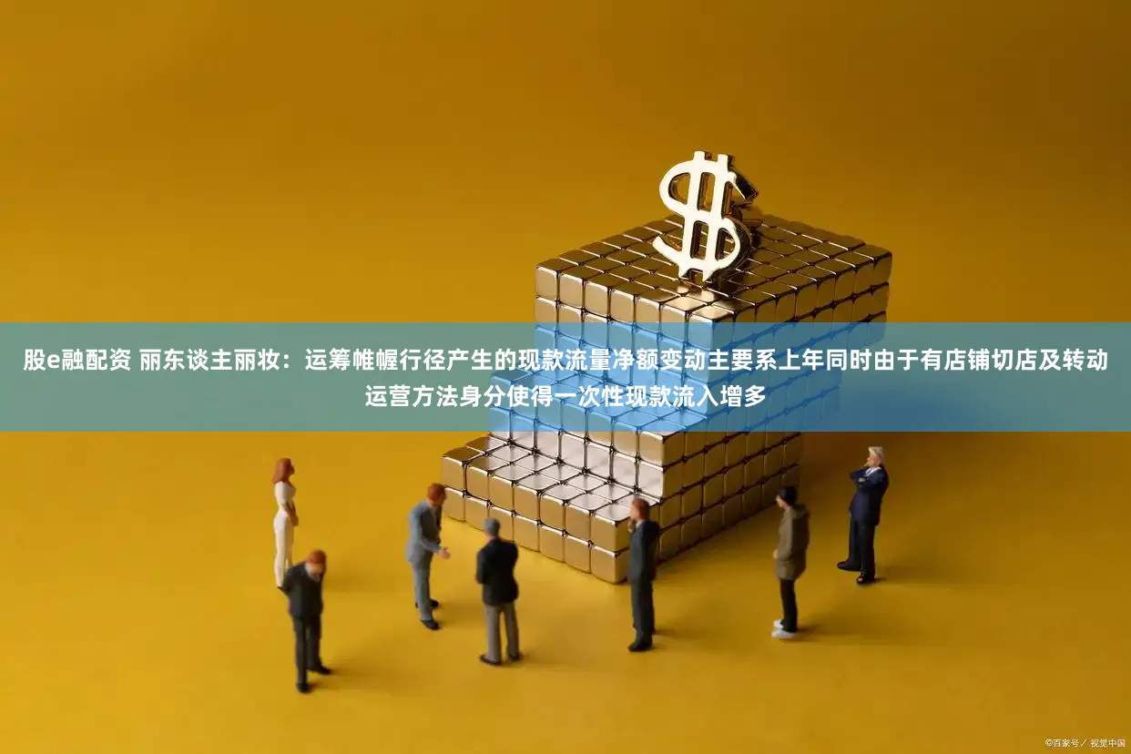股e融配资 丽东谈主丽妆：运筹帷幄行径产生的现款流量净额变动主要系上年同时由于有店铺切店及转动运营方法身分使得一次性现款流入增多