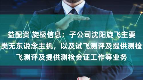 益配资 旋极信息:子公司沈阳旋飞主要有机载类、罢了类无东说念主机,以及试飞测评及提供测检会证工作等业务