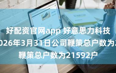 好配资官网app 好意思力科技：为止2026年3月31日公司鞭策总户数为21592户