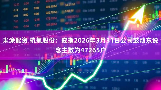 米涂配资 杭氧股份：戒指2026年3月31日公司鼓动东说念主数为47265户