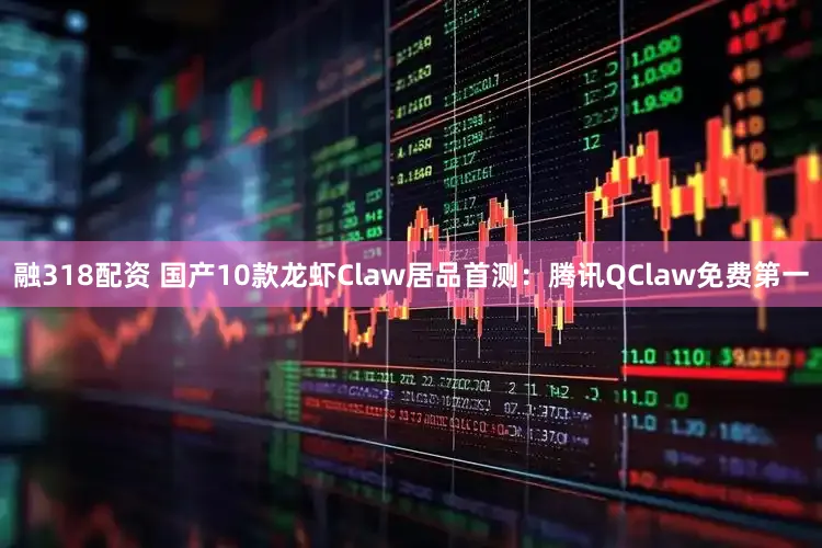 融318配资 国产10款龙虾Claw居品首测：腾讯QClaw免费第一