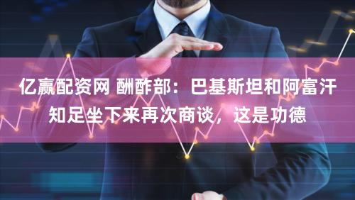 亿赢配资网 酬酢部：巴基斯坦和阿富汗知足坐下来再次商谈，这是功德