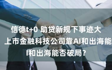 信德t+0 助贷新规下事迹大幅平缓！上市金融科技公司靠AI和出海能否破局？