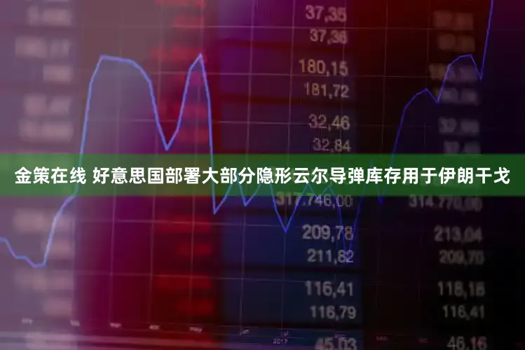 金策在线 好意思国部署大部分隐形云尔导弹库存用于伊朗干戈