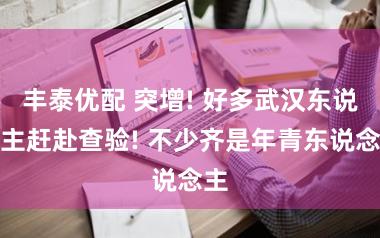 丰泰优配 突增! 好多武汉东说念主赶赴查验! 不少齐是年青东说念主