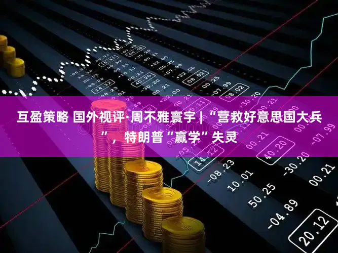 互盈策略 国外视评·周不雅寰宇 | “营救好意思国大兵”,特朗普“赢学”失灵
