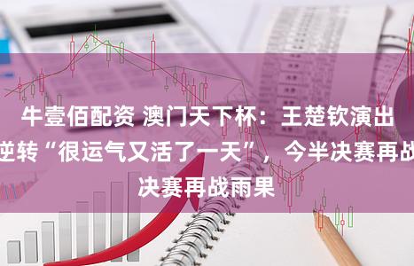 牛壹佰配资 澳门天下杯：王楚钦演出惊天逆转“很运气又活了一天”，今半决赛再战雨果