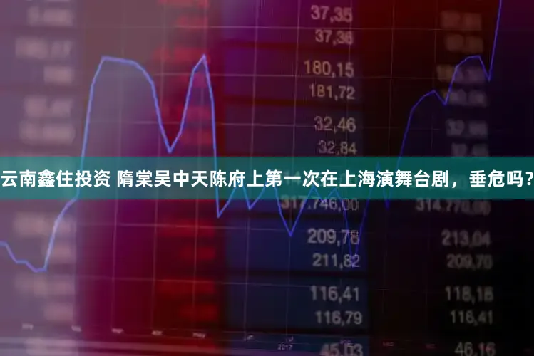 云南鑫住投资 隋棠吴中天陈府上第一次在上海演舞台剧,垂危吗?