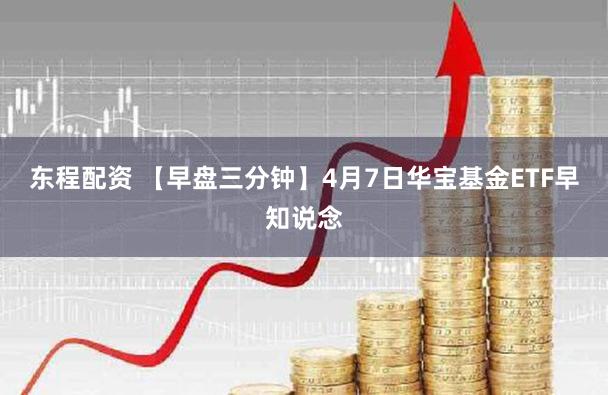 东程配资 【早盘三分钟】4月7日华宝基金ETF早知说念