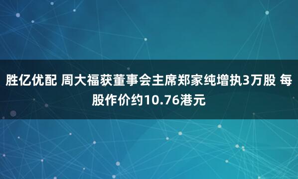 胜亿优配 周大福获董事会主席郑家纯增执3万股 每股作价约10.76港元