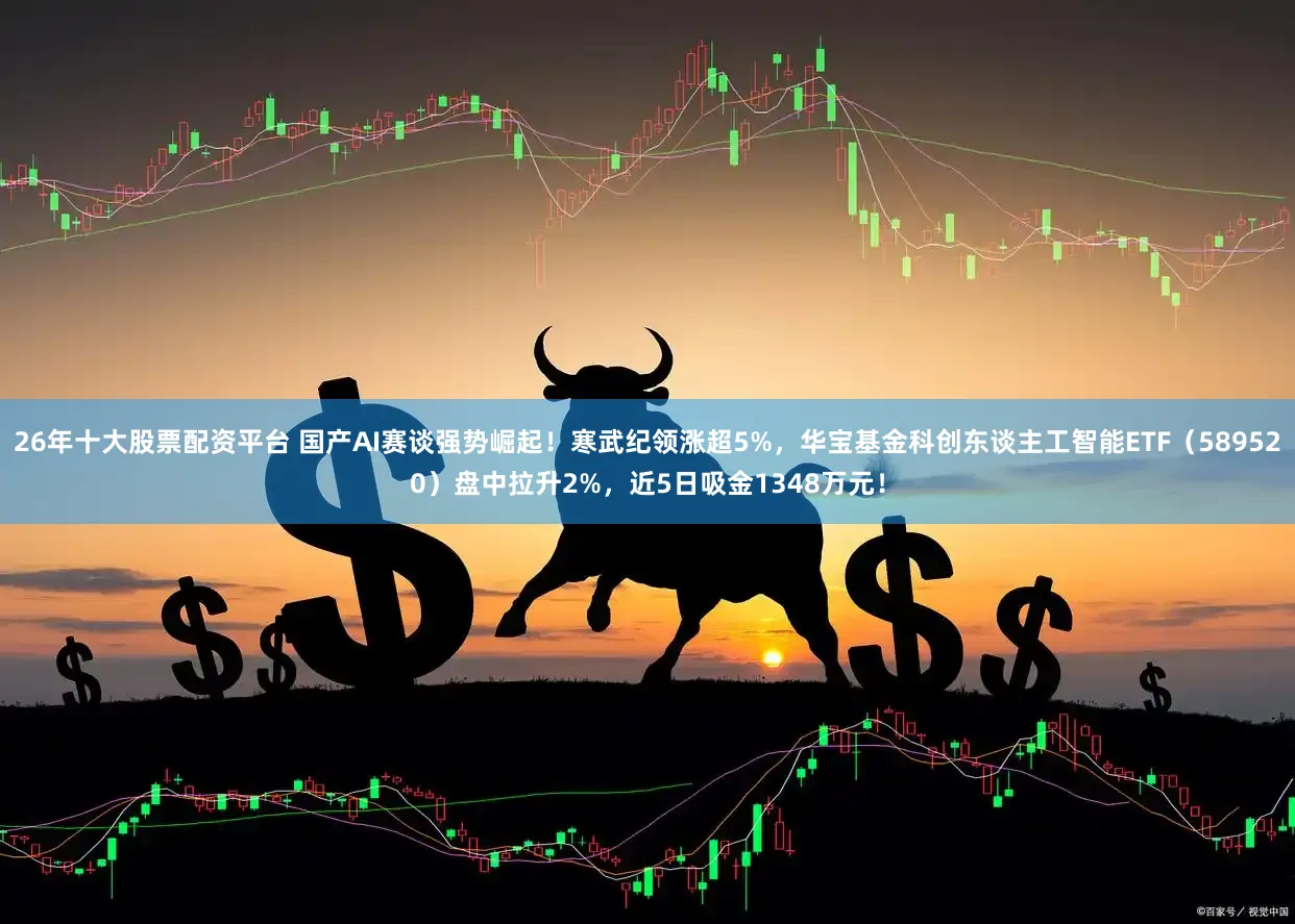 26年十大股票配资平台 国产AI赛谈强势崛起!寒武纪领涨超5%,华宝基金科创东谈主工智能ETF(589520)盘中拉升2%,近5日吸金1348万元!