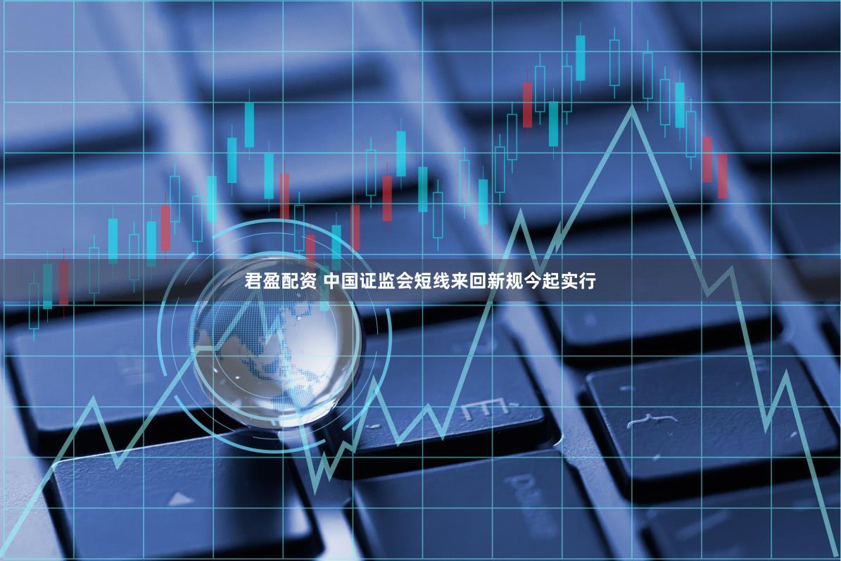 君盈配资 中国证监会短线来回新规今起实行