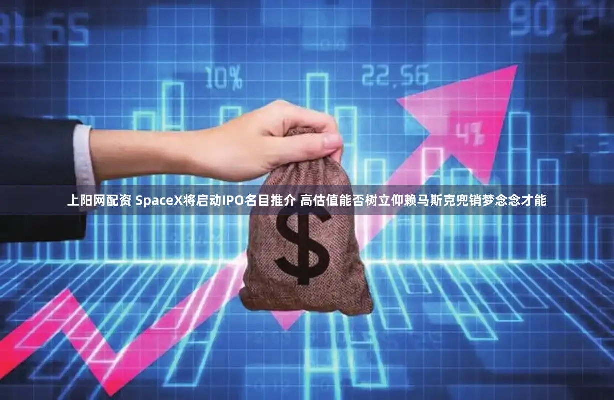 上阳网配资 SpaceX将启动IPO名目推介 高估值能否树立仰赖马斯克兜销梦念念才能