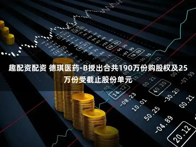 趣配资配资 德琪医药-B授出合共190万份购股权及25万份受截止股份单元
