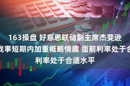 163操盘 好意思联储副主席杰斐逊：中东战事短期内加重概略情趣 面前利率处于合适水平