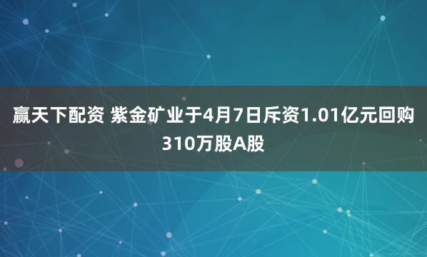 赢天下配资 紫金矿业于4月7日斥资1.01亿元回购310万股A股