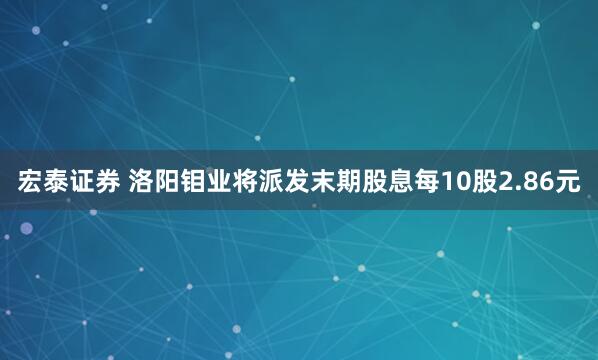 宏泰证券 洛阳钼业将派发末期股息每10股2.86元
