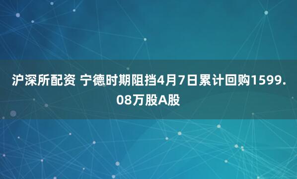 沪深所配资 宁德时期阻挡4月7日累计回购1599.08万股A股