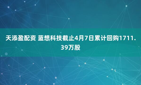 天添盈配资 蓝想科技截止4月7日累计回购1711.39万股