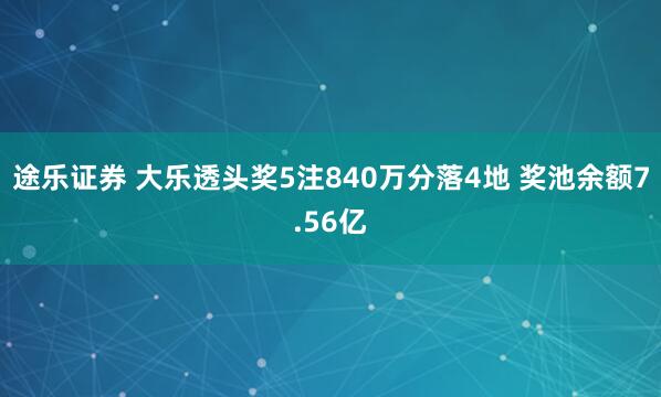 途乐证券 大乐透头奖5注840万分落4地 奖池余额7.56亿