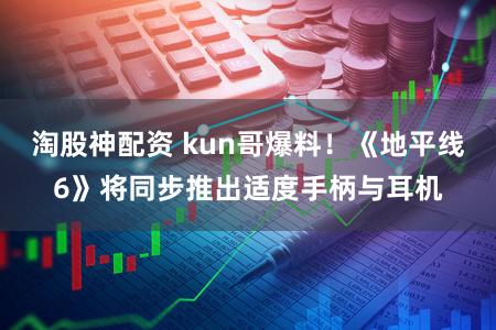 淘股神配资 kun哥爆料！《地平线6》将同步推出适度手柄与耳机