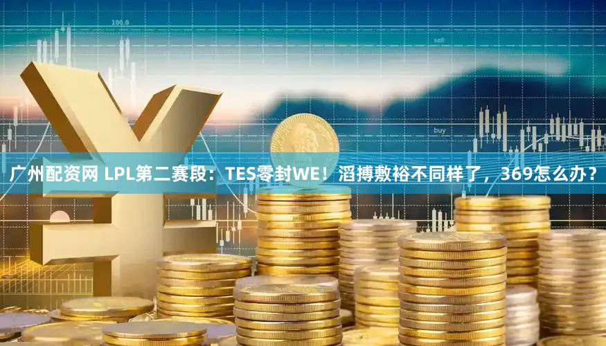广州配资网 LPL第二赛段：TES零封WE！滔搏敷裕不同样了，369怎么办？