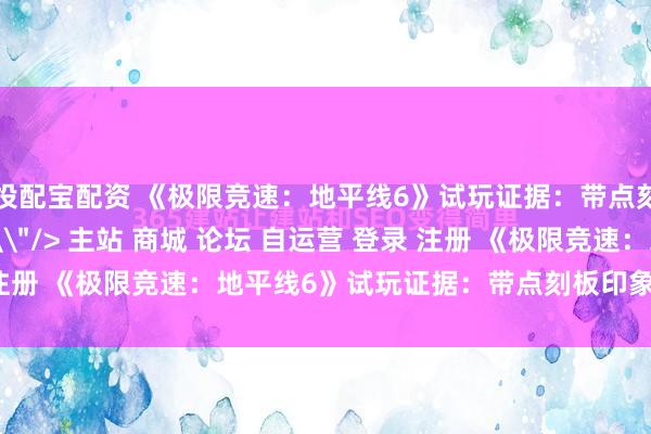 投配宝配资 《极限竞速：地平线6》试玩证据：带点刻板印象的东京漂移\