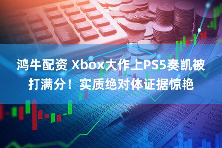 鸿牛配资 Xbox大作上PS5奏凯被打满分！实质绝对体证据惊艳
