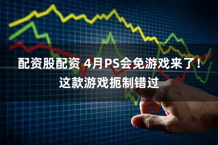 配资股配资 4月PS会免游戏来了！这款游戏扼制错过