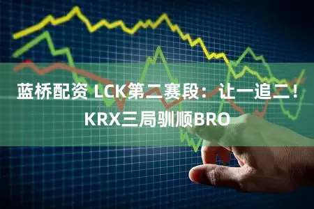 蓝桥配资 LCK第二赛段:让一追二!KRX三局驯顺BRO