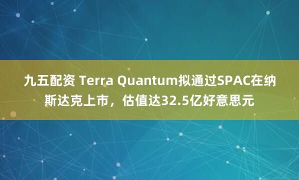 九五配资 Terra Quantum拟通过SPAC在纳斯达克上市，估值达32.5亿好意思元