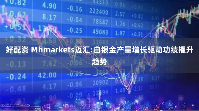 好配资 Mhmarkets迈汇:白银金产量增长驱动功绩擢升趋势