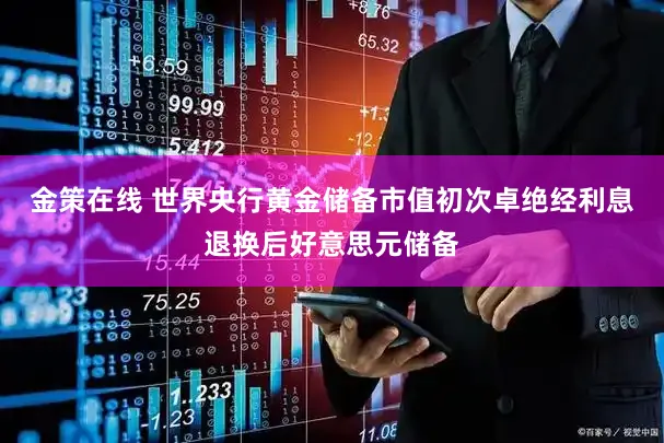 金策在线 世界央行黄金储备市值初次卓绝经利息退换后好意思元储备
